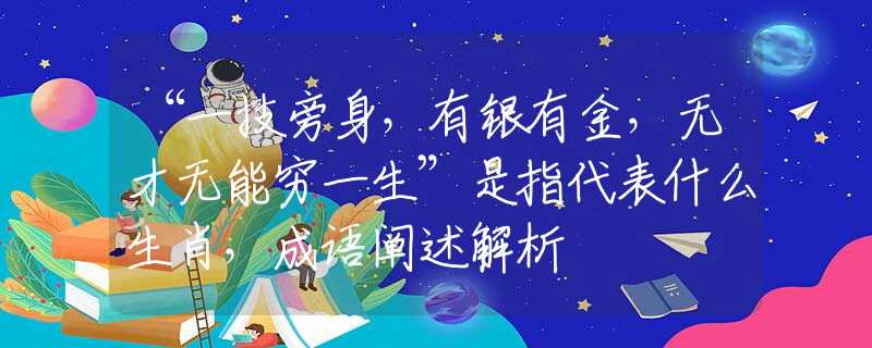 “一技旁身，有银有金，无才无能穷一生”是指代表什么生肖，成语阐述解析