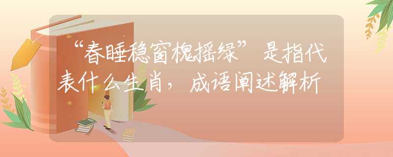 “春睡稳窗槐摇绿”是指代表什么生肖，成语阐述解析