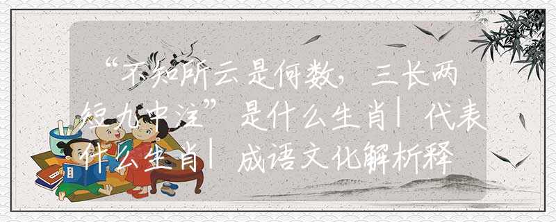 “不知所云是何数，三长两短九中注”是什么生肖|代表什么生肖|成语文化解析释