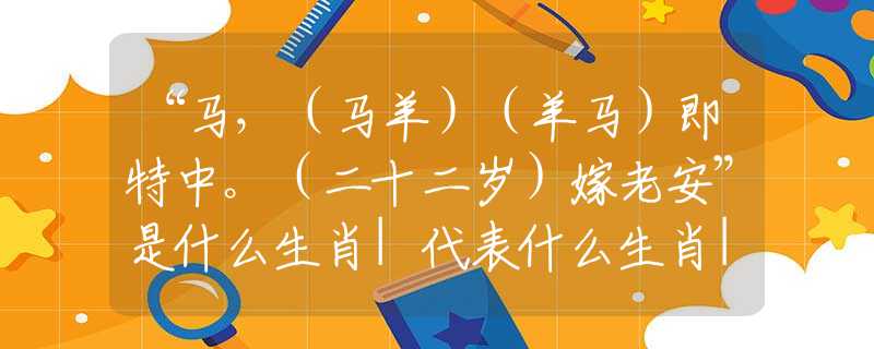“马，（马羊）（羊马）即特中。（二十二岁）嫁老安”是什么生肖|代表什么生肖|成语文化解析释