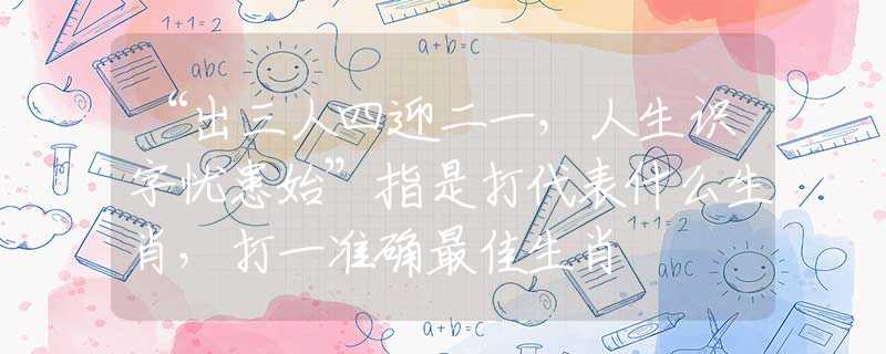“出三人四迎二一，人生识字忧患始”指是打代表什么生肖，打一准确最佳生肖
