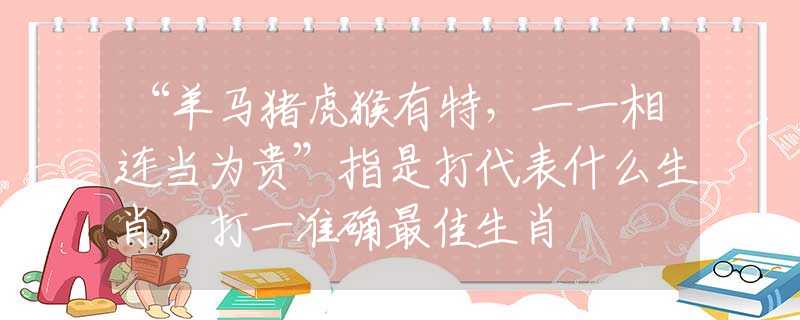 “羊马猪虎猴有特，一一相连当为贵”指是打代表什么生肖，打一准确最佳生肖