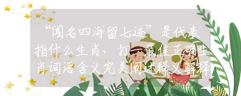 “闻名四海留七迹”是代表指什么生肖，打一最佳正确生肖词语含义完美阐述释义解释落实