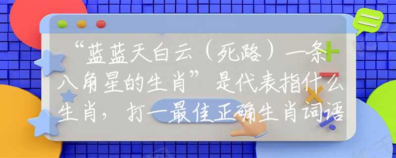 “蓝蓝天白云（死路）一条八角星的生肖”是代表指什么生肖，打一最佳正确生肖词语含义完美阐述释义解释落实