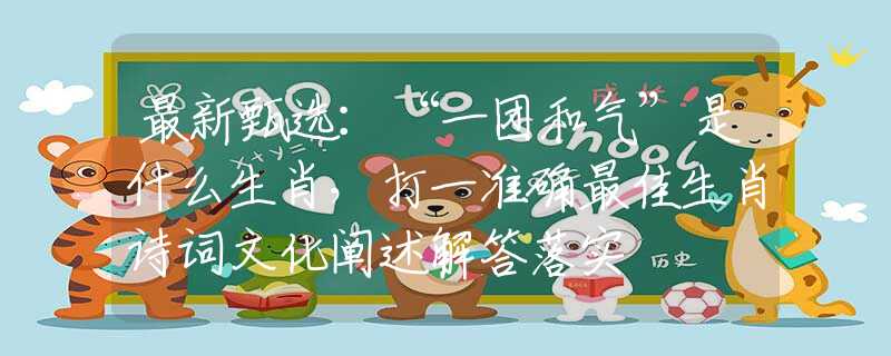 最新甄选：“一团和气”是什么生肖，打一准确最佳生肖诗词文化阐述解答落实
