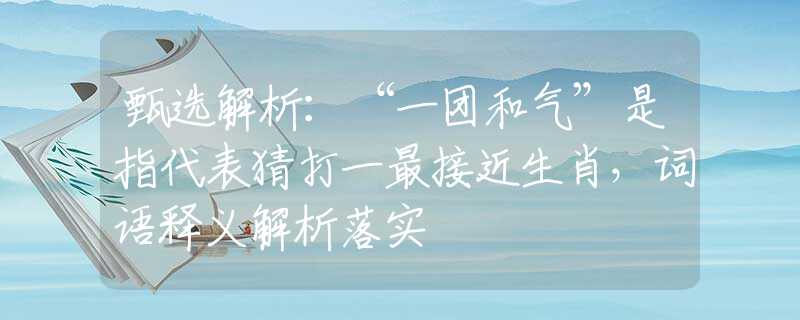 甄选解析：“一团和气”是指代表猜打一最接近生肖，词语释义解析落实