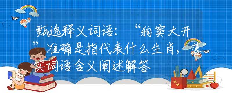 甄选释义词语：“狗窦大开”准确是指代表什么生肖,落实词语含义阐述解答