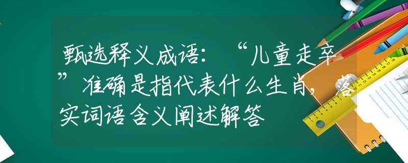 甄选释义成语：“儿童走卒”准确是指代表什么生肖,落实词语含义阐述解答