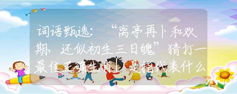 词语甄选：“离亭再卜和欢期，还似初生三日魄”猜打一最佳正确生肖|是指代表什么生肖|释义谜底分析解释