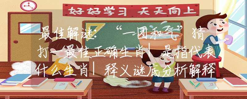 最佳解谜：“一团和气”猜打一最佳正确生肖|是指代表什么生肖|释义谜底分析解释