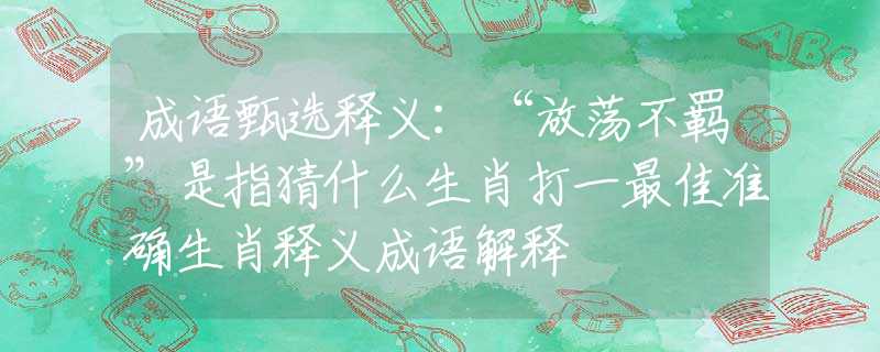 成语甄选释义：“放荡不羁”是指猜什么生肖打一最佳准确生肖释义成语解释