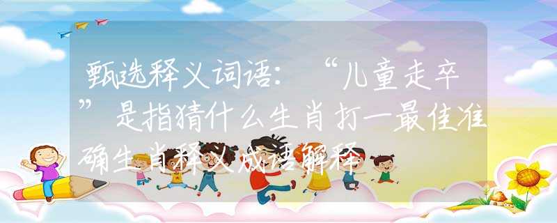 甄选释义词语：“儿童走卒”是指猜什么生肖打一最佳准确生肖释义成语解释