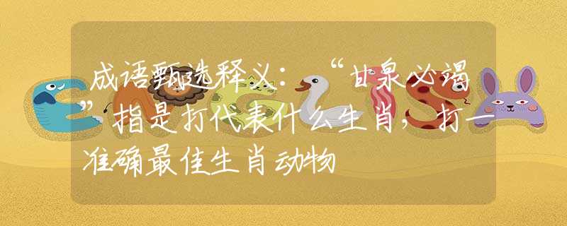 成语甄选释义：“甘泉必竭”指是打代表什么生肖，打一准确最佳生肖动物