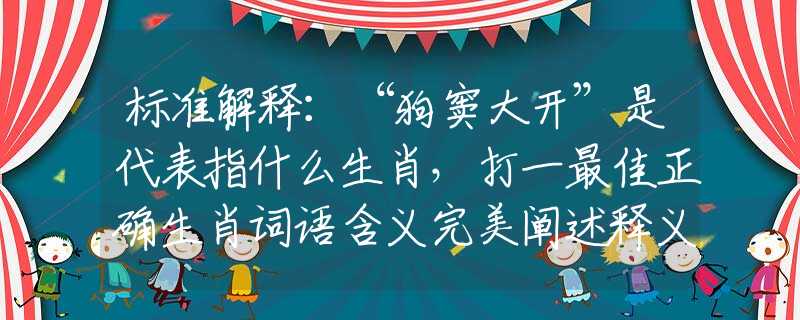 标准解释：“狗窦大开”是代表指什么生肖，打一最佳正确生肖词语含义完美阐述释义解释落实