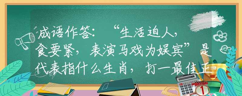 成语作答：“生活迫人，揾食要紧，表演马戏为娱宾”是代表指什么生肖，打一最佳正确生肖词语含义完美阐述释义解释落实