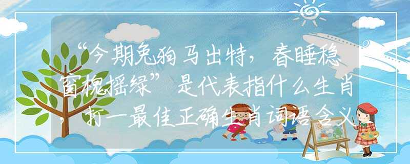 “今期兔狗马出特，春睡稳窗槐摇绿”是代表指什么生肖，打一最佳正确生肖词语含义完美阐述释义解释落实