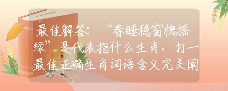 最佳解答：“春睡稳窗槐摇绿”是代表指什么生肖，打一最佳正确生肖词语含义完美阐述释义解释落实