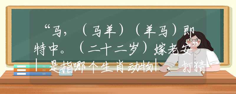 “马，（马羊）（羊马）即特中。（二十二岁）嫁老安”|是指哪个生肖动物|，打猜一最佳经典生肖成语解说落实