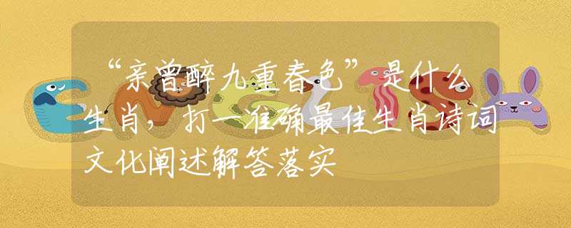 “亲曾醉九重春色”是什么生肖，打一准确最佳生肖诗词文化阐述解答落实
