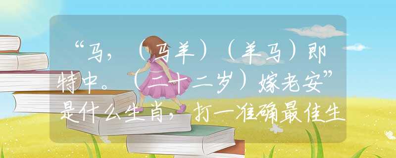 “马，（马羊）（羊马）即特中。（二十二岁）嫁老安”是什么生肖，打一准确最佳生肖诗词文化阐述解答落实