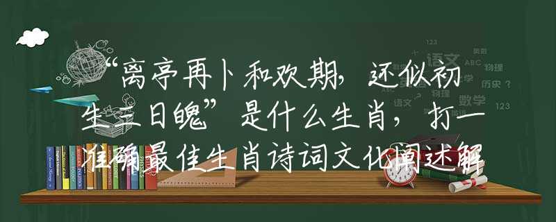 “离亭再卜和欢期，还似初生三日魄”是什么生肖，打一准确最佳生肖诗词文化阐述解答落实