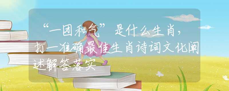 “一团和气”是什么生肖，打一准确最佳生肖诗词文化阐述解答落实
