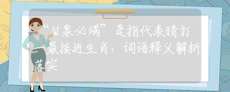 “甘泉必竭”是指代表猜打一最接近生肖，词语释义解析落实