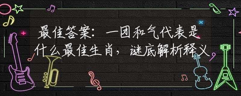 最佳答案：一团和气代表是什么最佳生肖，谜底解析释义