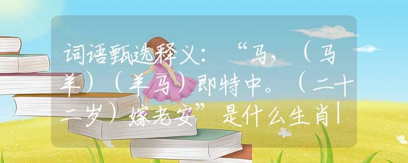 词语甄选释义：“马，（马羊）（羊马）即特中。（二十二岁）嫁老安”是什么生肖|打一最佳正确生肖哪个准确|猜解词语溯源释义解释