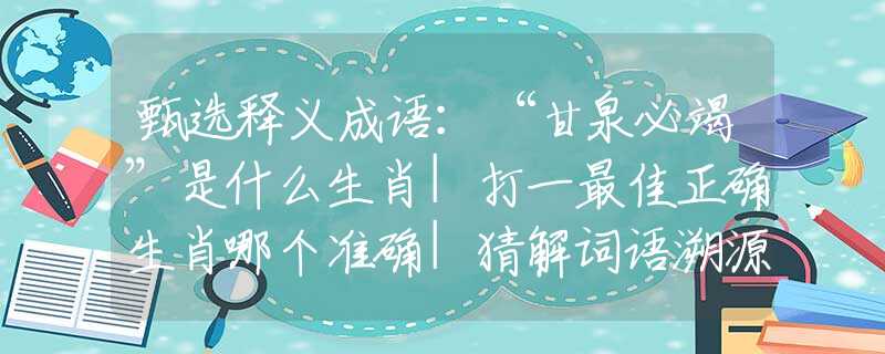 甄选释义成语：“甘泉必竭”是什么生肖|打一最佳正确生肖哪个准确|猜解词语溯源释义解释