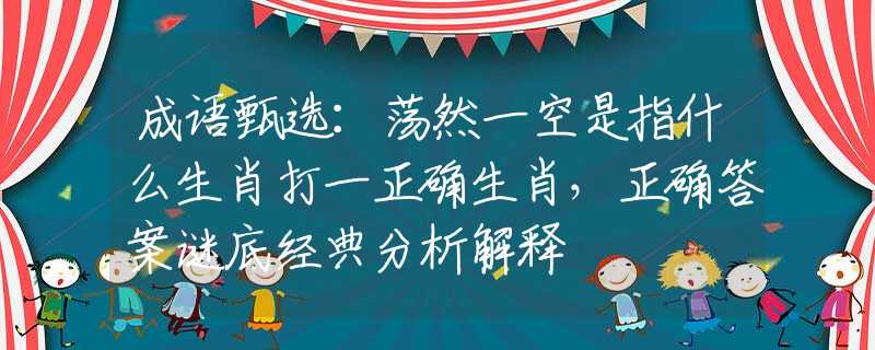 成语甄选：荡然一空是指什么生肖打一正确生肖，正确答案谜底经典分析解释