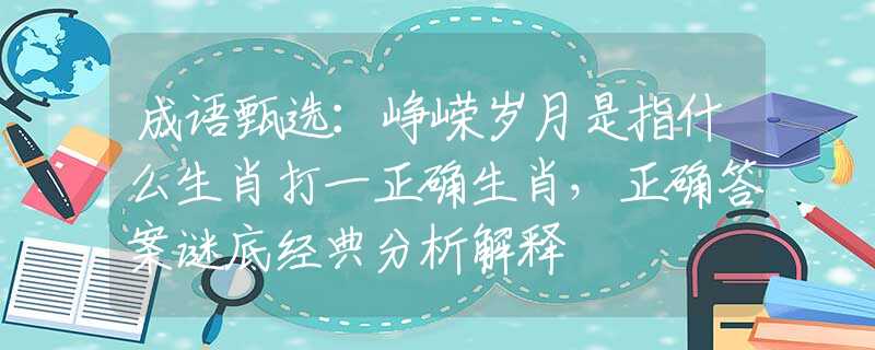 成语甄选：峥嵘岁月是指什么生肖打一正确生肖，正确答案谜底经典分析解释