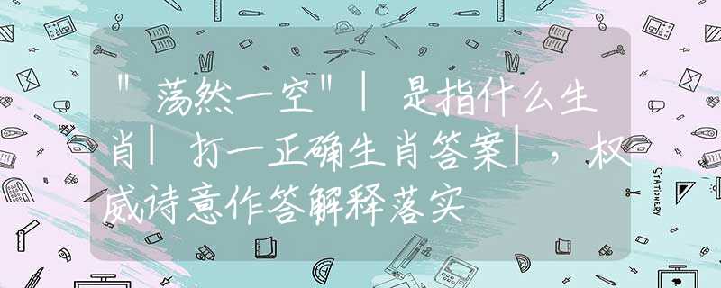 ＂荡然一空＂|是指什么生肖|打一正确生肖答案|，权威诗意作答解释落实