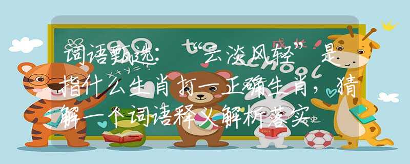 词语甄选:“云淡风轻”是指什么生肖打一正确生肖，猜解一个词语释义解析落实
