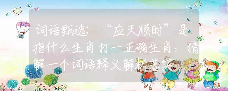 词语甄选:“应天顺时”是指什么生肖打一正确生肖，猜解一个词语释义解析落实