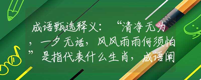 成语甄选释义：“清净无为，一夕无话，风风雨雨何须怕”是指代表什么生肖，成语阐述解析