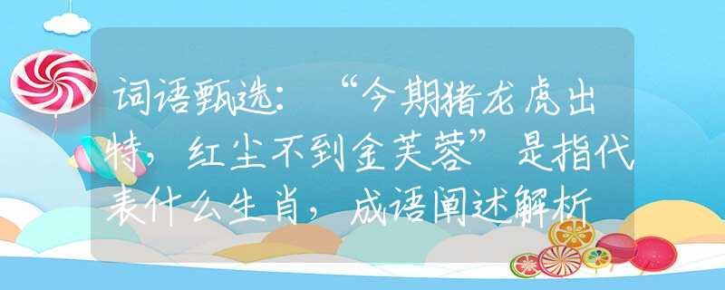 词语甄选：“今期猪龙虎出特，红尘不到金芙蓉”是指代表什么生肖，成语阐述解析
