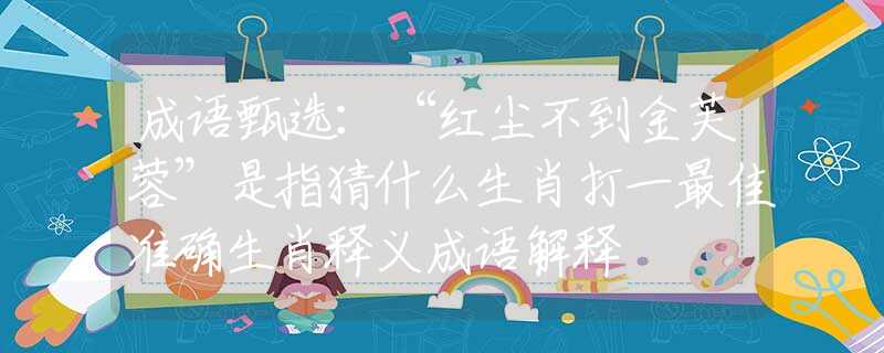 成语甄选：“红尘不到金芙蓉”是指猜什么生肖打一最佳准确生肖释义成语解释