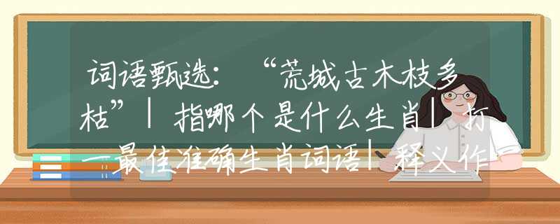 词语甄选：“荒城古木枝多枯”|指哪个是什么生肖|打一最佳准确生肖词语|释义作答词语赏析解释
