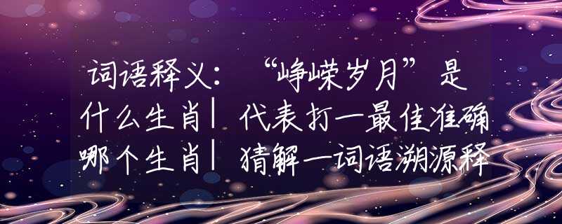 词语释义：“峥嵘岁月”是什么生肖|代表打一最佳准确哪个生肖|猜解一词语溯源释义