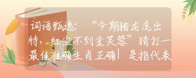 词语甄选：“今期猪龙虎出特，红尘不到金芙蓉”猜打一最佳准确生肖正确|是指代表什么生肖|解一释义谜底分析解释