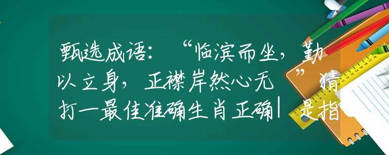 甄选成语：“临滨而坐，勤以立身，正襟岸然心无罣”猜打一最佳准确生肖正确|是指代表什么生肖|解一释义谜底分析解释