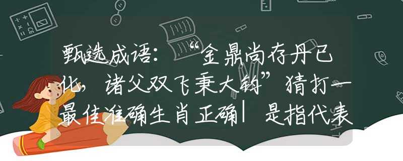 甄选成语：“金鼎尚存丹已化，诸父双飞秉大钧”猜打一最佳准确生肖正确|是指代表什么生肖|解一释义谜底分析解释