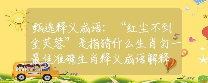 甄选释义成语：“红尘不到金芙蓉”是指猜什么生肖打一最佳准确生肖释义成语解释