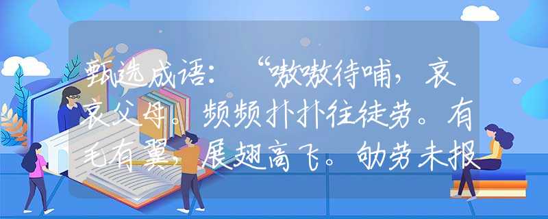 甄选成语：“嗷嗷待哺，哀哀父母。频频扑扑往徒劳。有毛有翼，展翅高飞。劬劳未报怎追讨？”|指哪个是什么生肖|打一最佳准确生肖词语|释义作答词语赏析解释