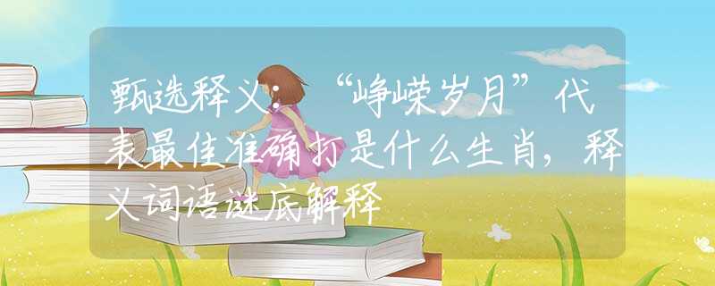 甄选释义：“峥嵘岁月”代表最佳准确打是什么生肖,释义词语谜底解释