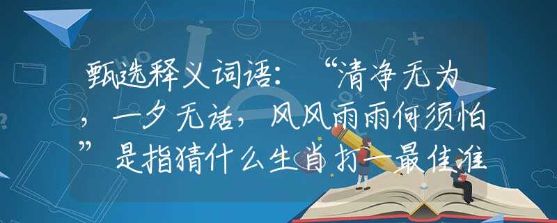 甄选释义词语：“清净无为，一夕无话，风风雨雨何须怕”是指猜什么生肖打一最佳准确生肖释义成语解释