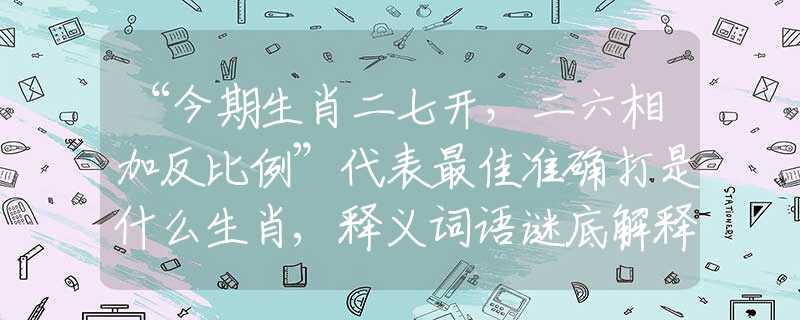 “今期生肖二七开，二六相加反比例”代表最佳准确打是什么生肖,释义词语谜底解释