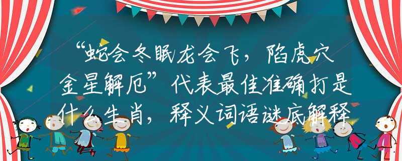 “蛇会冬眠龙会飞，陷虎穴金星解厄”代表最佳准确打是什么生肖,释义词语谜底解释