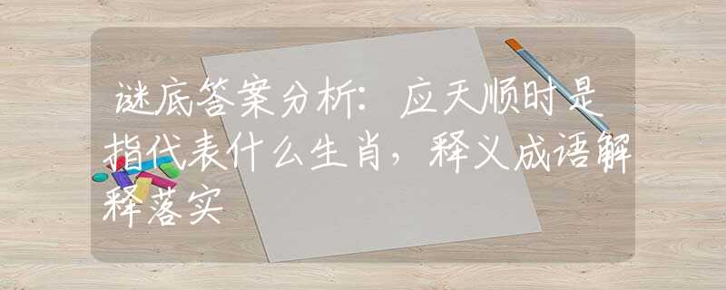 谜底答案分析：应天顺时是指代表什么生肖，释义成语解释落实